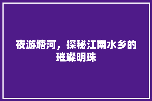 夜游塘河，探秘江南水乡的璀璨明珠