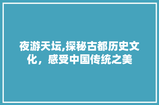 夜游天坛,探秘古都历史文化，感受中国传统之美