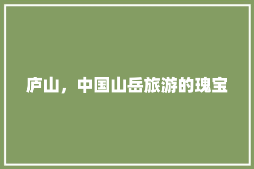 庐山，中国山岳旅游的瑰宝  第1张