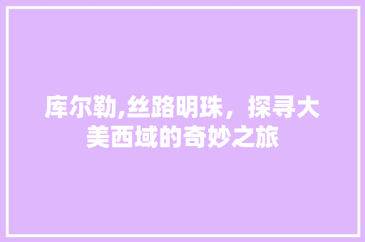 库尔勒,丝路明珠，探寻大美西域的奇妙之旅  第1张