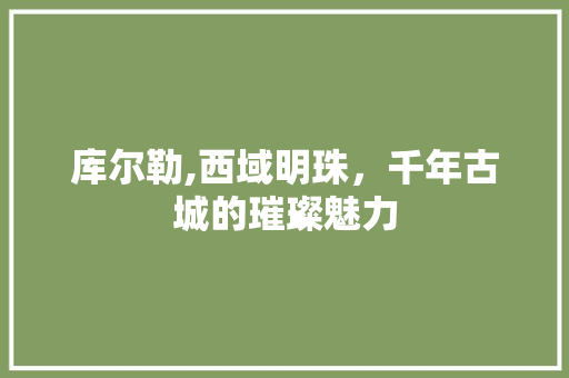 库尔勒,西域明珠，千年古城的璀璨魅力