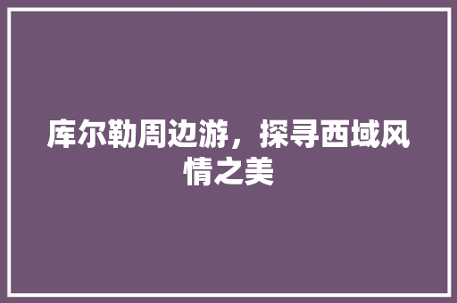 库尔勒周边游，探寻西域风情之美