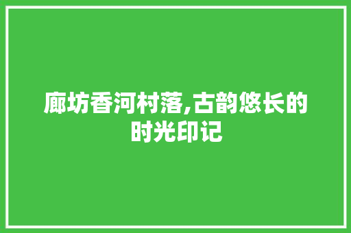 廊坊香河村落,古韵悠长的时光印记