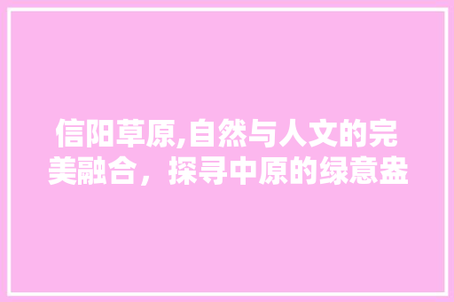 信阳草原,自然与人文的完美融合，探寻中原的绿意盎然