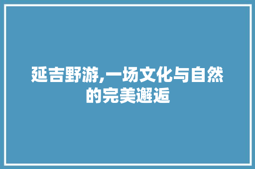 延吉野游,一场文化与自然的完美邂逅