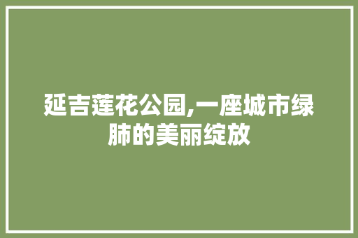 延吉莲花公园,一座城市绿肺的美丽绽放