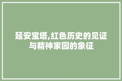 延安宝塔,红色历史的见证与精神家园的象征