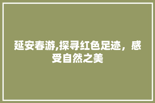 延安春游,探寻红色足迹，感受自然之美