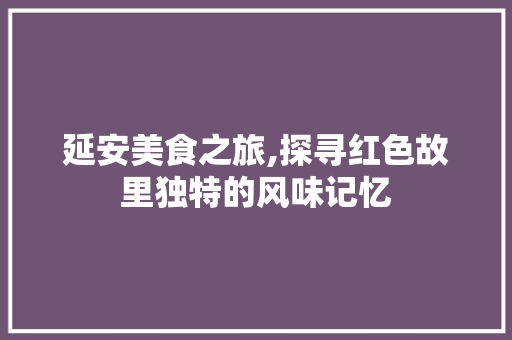 延安美食之旅,探寻红色故里独特的风味记忆