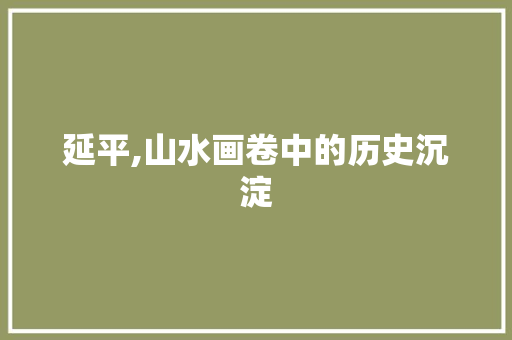 延平,山水画卷中的历史沉淀