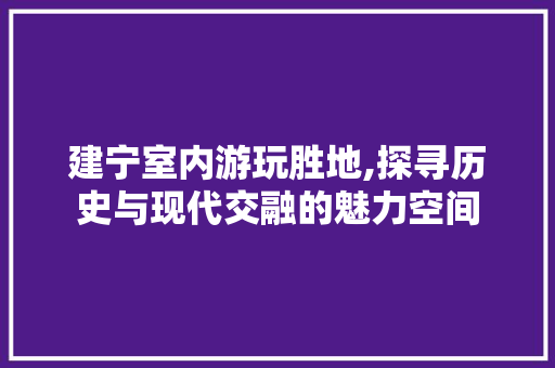 建宁室内游玩胜地,探寻历史与现代交融的魅力空间