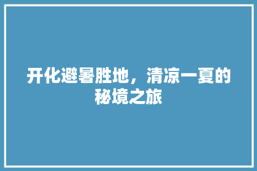 开化避暑胜地，清凉一夏的秘境之旅