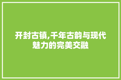 开封古镇,千年古韵与现代魅力的完美交融