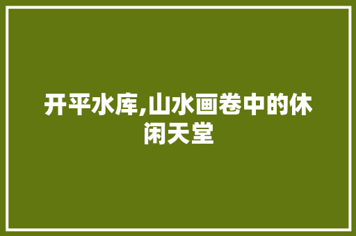 开平水库,山水画卷中的休闲天堂  第1张