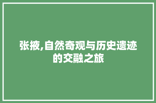 张掖,自然奇观与历史遗迹的交融之旅