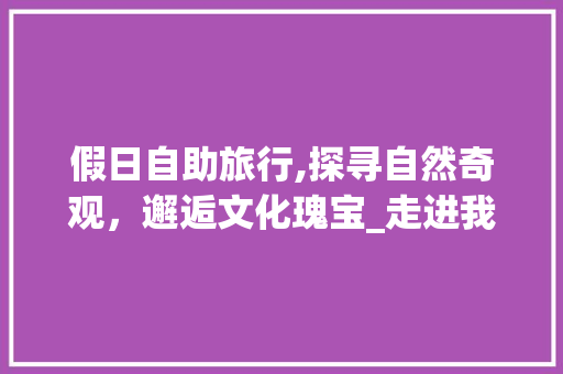 假日自助旅行,探寻自然奇观，邂逅文化瑰宝_走进我国五大热门景点