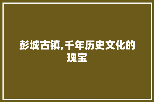 彭城古镇,千年历史文化的瑰宝  第1张