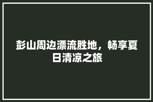 彭山周边漂流胜地，畅享夏日清凉之旅