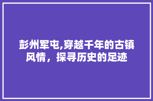 彭州军屯,穿越千年的古镇风情，探寻历史的足迹  第1张