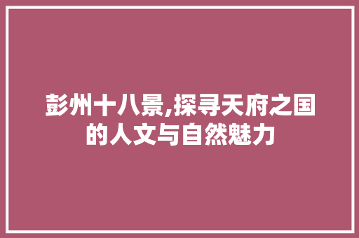 彭州十八景,探寻天府之国的人文与自然魅力