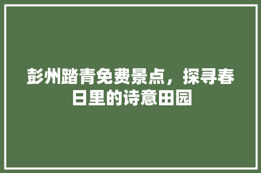 彭州踏青免费景点，探寻春日里的诗意田园