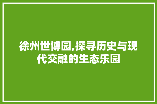 徐州世博园,探寻历史与现代交融的生态乐园