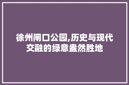 徐州闸口公园,历史与现代交融的绿意盎然胜地  第1张