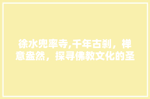 徐水兜率寺,千年古刹，禅意盎然，探寻佛教文化的圣地