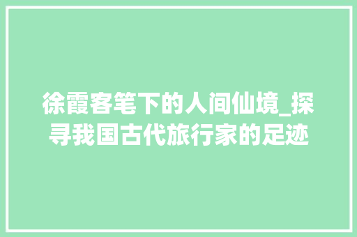 徐霞客笔下的人间仙境_探寻我国古代旅行家的足迹