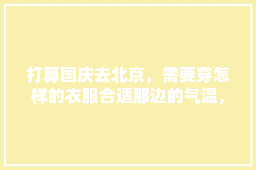 打算国庆去北京，需要穿怎样的衣服合适那边的气温，国庆去北京旅游穿什么衣服合适。  第1张