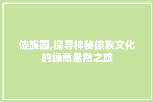 傣族园,探寻神秘傣族文化的绿意盎然之旅