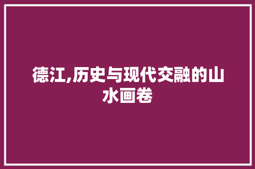 德江,历史与现代交融的山水画卷  第1张