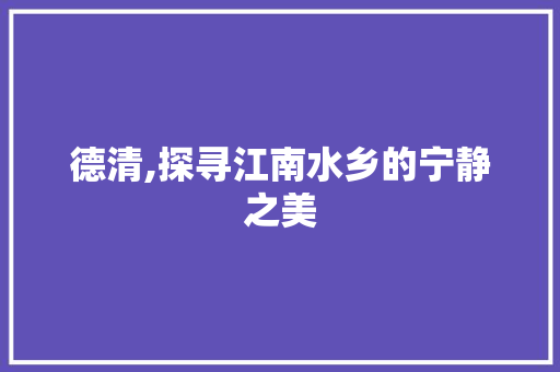 德清,探寻江南水乡的宁静之美