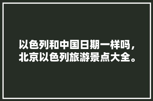 以色列和中国日期一样吗，北京以色列旅游景点大全。