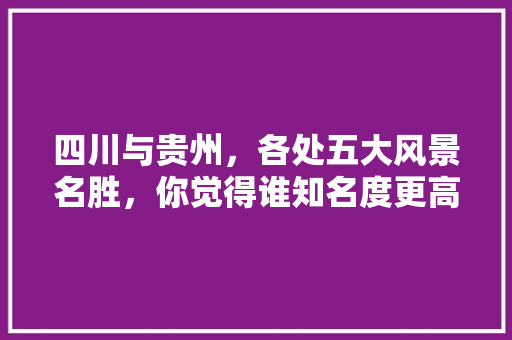 四川与贵州，各处五大风景名胜，你觉得谁知名度更高，美景旅游国内研究现状。