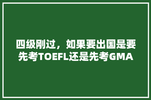 四级刚过，如果要出国是要先考TOEFL还是先考GMAT？为何，出国旅游次序是什么。  第1张