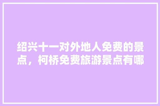 绍兴十一对外地人免费的景点，柯桥免费旅游景点有哪些。