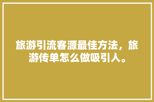 旅游引流客源最佳方法，旅游传单怎么做吸引人。