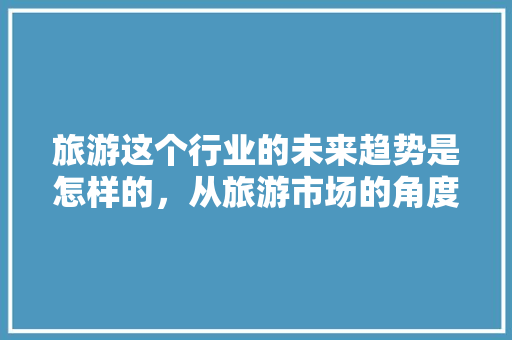 旅游这个行业的未来趋势是怎样的，从旅游市场的角度来看。