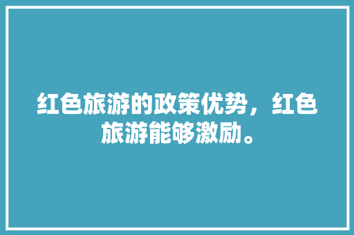 红色旅游的政策优势，红色旅游能够激励。