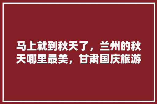 马上就到秋天了，兰州的秋天哪里最美，甘肃国庆旅游景点推荐。