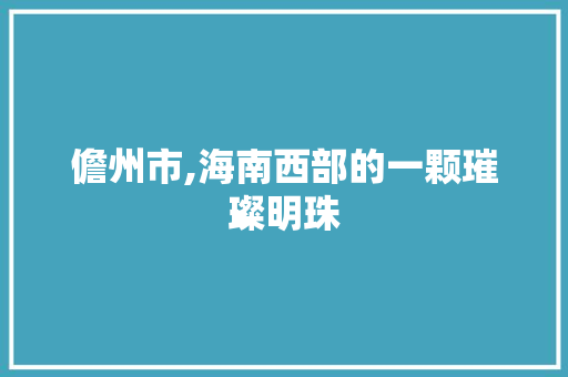 儋州市,海南西部的一颗璀璨明珠