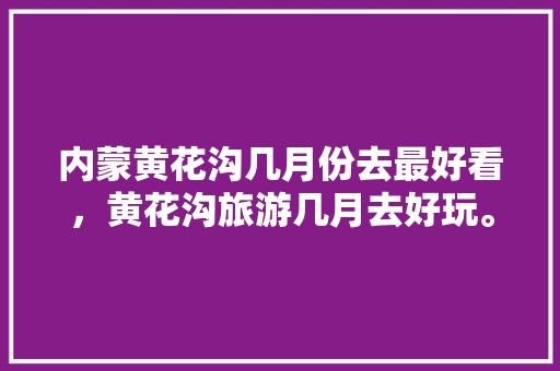 内蒙黄花沟几月份去最好看，黄花沟旅游几月去好玩。