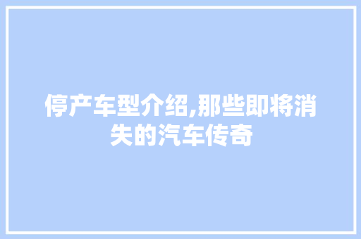 停产车型介绍,那些即将消失的汽车传奇