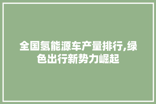 全国氢能源车产量排行,绿色出行新势力崛起