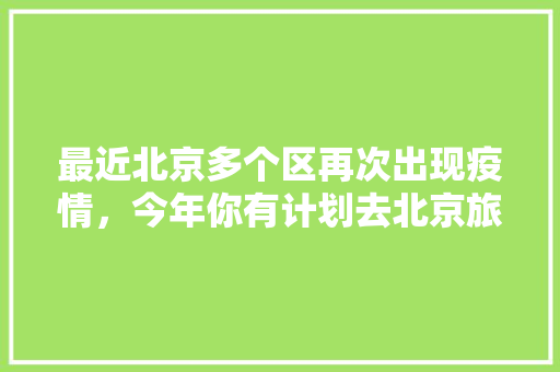 最近北京多个区再次出现疫情，今年你有计划去北京旅游吗，6月北京旅游的地方叫什么。  第1张