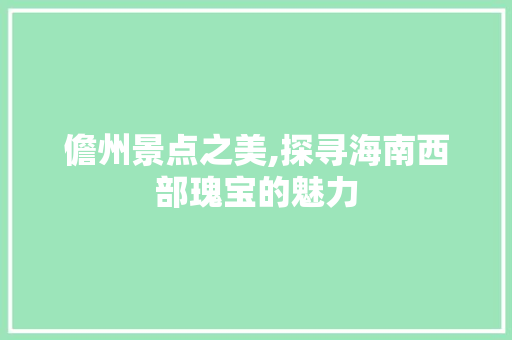 儋州景点之美,探寻海南西部瑰宝的魅力