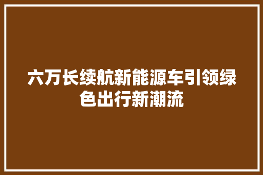 六万长续航新能源车引领绿色出行新潮流