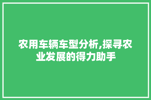 农用车辆车型分析,探寻农业发展的得力助手