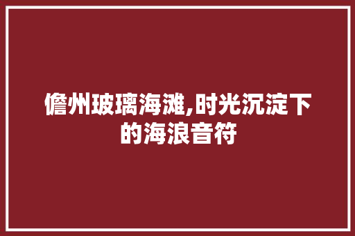 儋州玻璃海滩,时光沉淀下的海浪音符